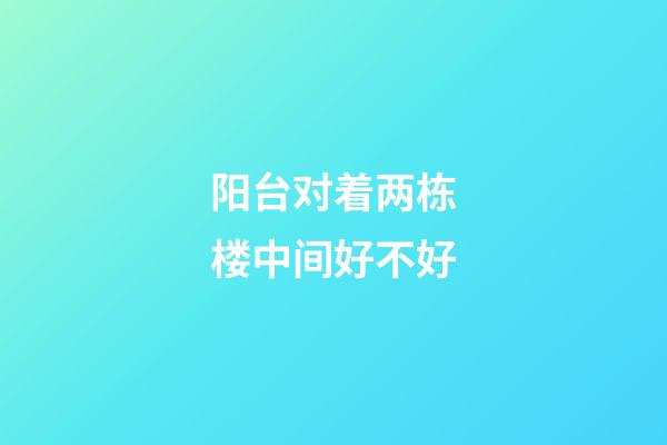 阳台对着两栋楼中间好不好