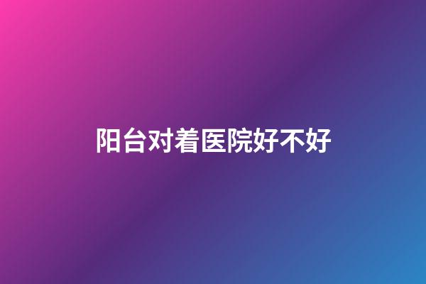 阳台对着医院好不好