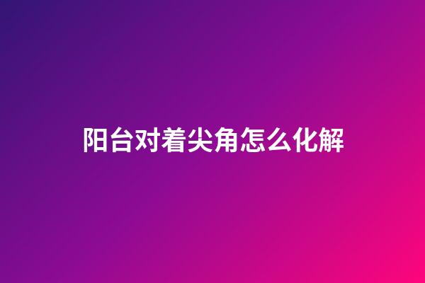 阳台对着尖角怎么化解