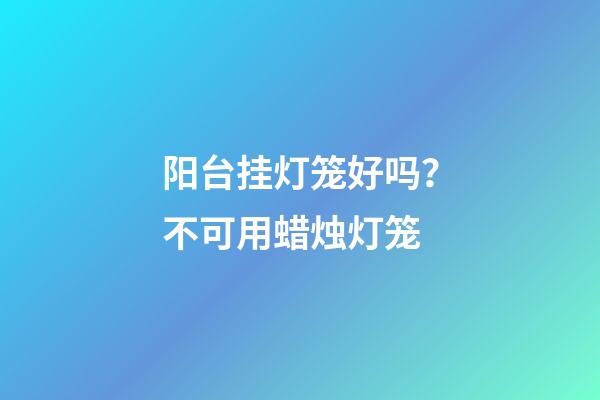 阳台挂灯笼好吗？不可用蜡烛灯笼