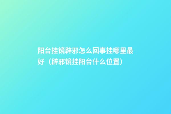 阳台挂镜辟邪怎么回事挂哪里最好（辟邪镜挂阳台什么位置）