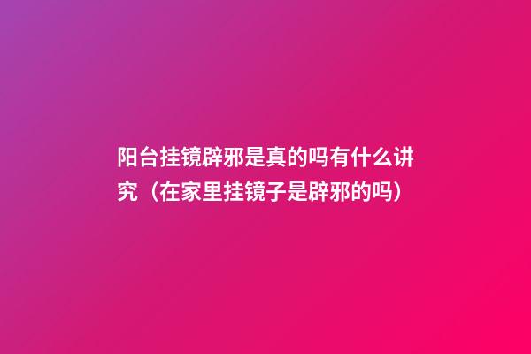 阳台挂镜辟邪是真的吗有什么讲究（在家里挂镜子是辟邪的吗）