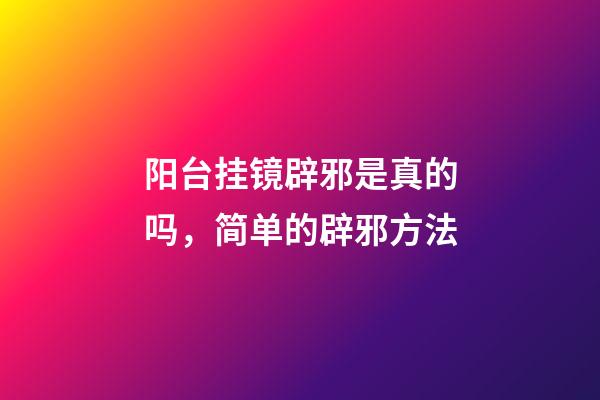 阳台挂镜辟邪是真的吗，简单的辟邪方法