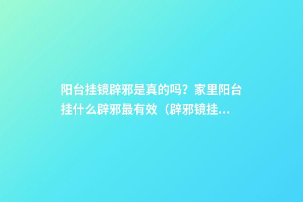 阳台挂镜辟邪是真的吗？家里阳台挂什么辟邪最有效（辟邪镜挂阳台什么位置）