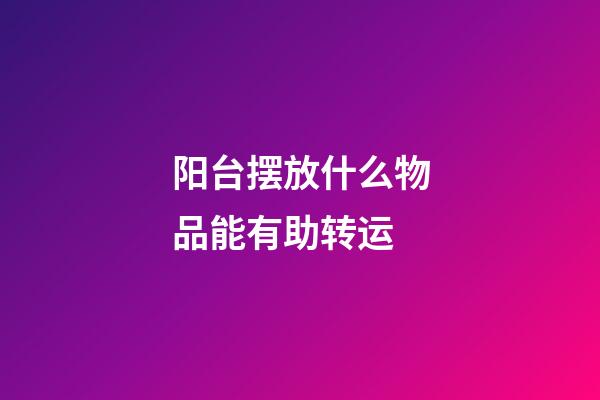 阳台摆放什么物品能有助转运