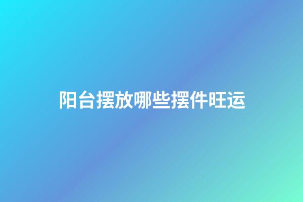 阳台摆放哪些摆件旺运