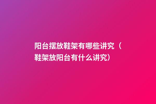 阳台摆放鞋架有哪些讲究（鞋架放阳台有什么讲究）