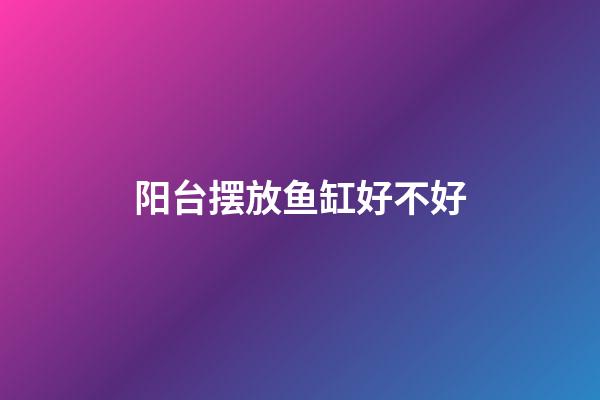 阳台摆放鱼缸好不好