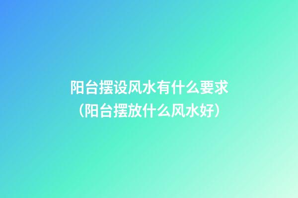 阳台摆设风水有什么要求（阳台摆放什么风水好）