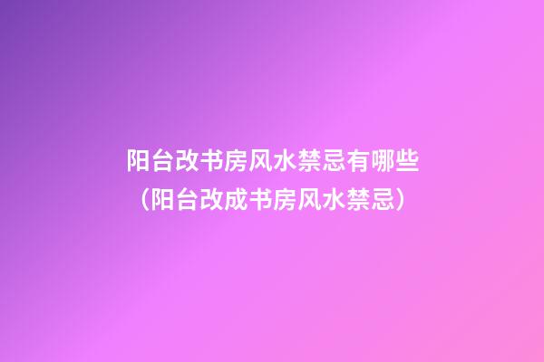 阳台改书房风水禁忌有哪些（阳台改成书房风水禁忌）