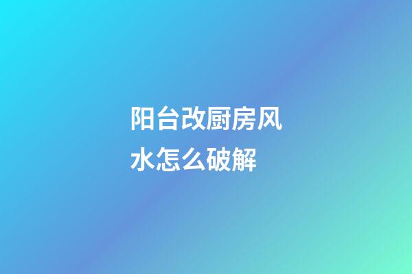 阳台改厨房风水怎么破解