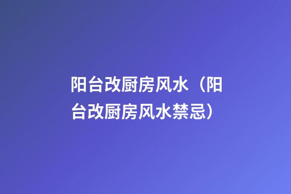 阳台改厨房风水（阳台改厨房风水禁忌）