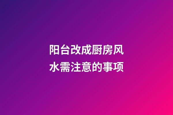 阳台改成厨房风水需注意的事项