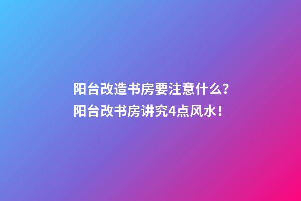 阳台改造书房要注意什么？阳台改书房讲究4点风水！