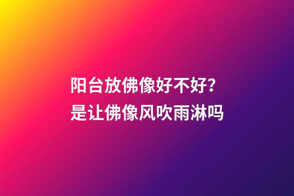 阳台放佛像好不好？是让佛像风吹雨淋吗