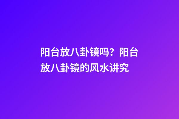 阳台放八卦镜吗？阳台放八卦镜的风水讲究