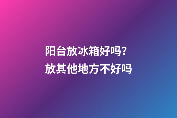 阳台放冰箱好吗？放其他地方不好吗