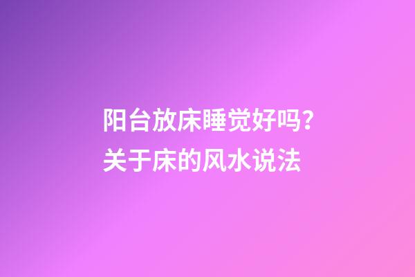 阳台放床睡觉好吗？关于床的风水说法