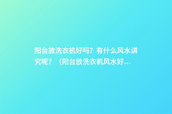 阳台放洗衣机好吗？有什么风水讲究呢？（阳台放洗衣机风水好不好）