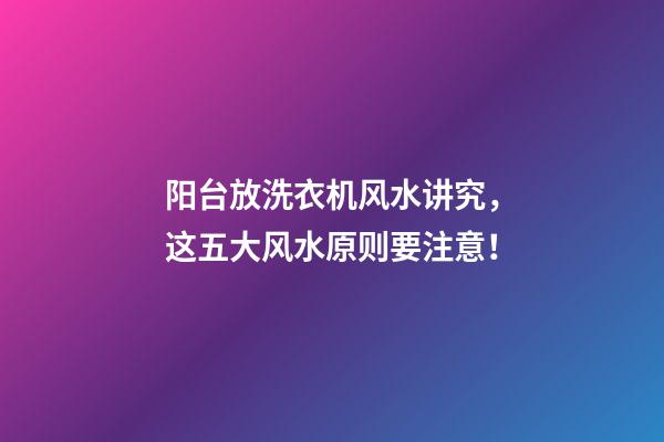 阳台放洗衣机风水讲究，这五大风水原则要注意！