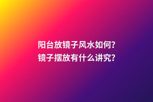 阳台放镜子风水如何？镜子摆放有什么讲究？