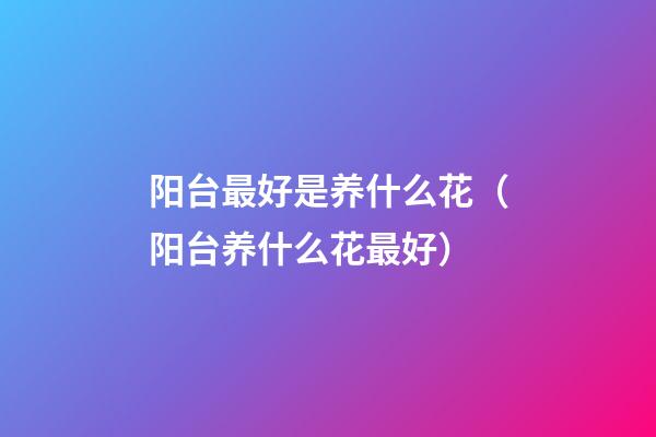 阳台最好是养什么花（阳台养什么花最好?）