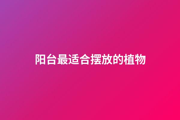 阳台最适合摆放的植物