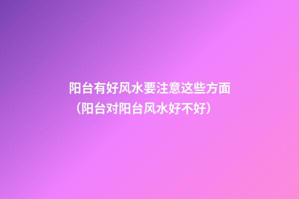 阳台有好风水要注意这些方面（阳台对阳台风水好不好）