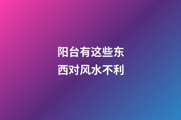 阳台有这些东西对风水不利