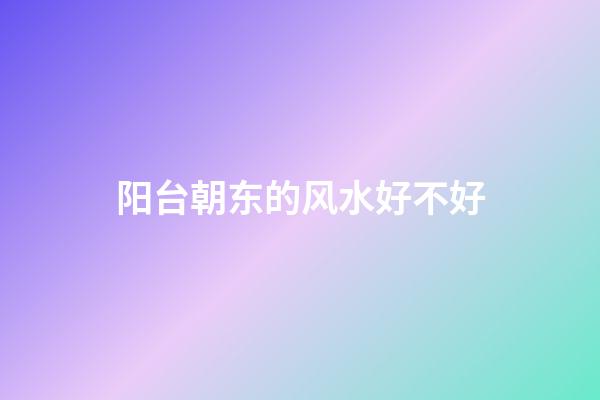 阳台朝东的风水好不好