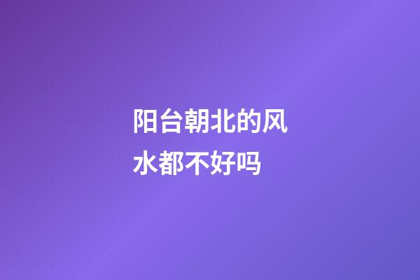 阳台朝北的风水都不好吗