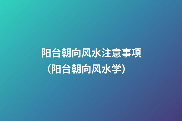 阳台朝向风水注意事项（阳台朝向风水学）