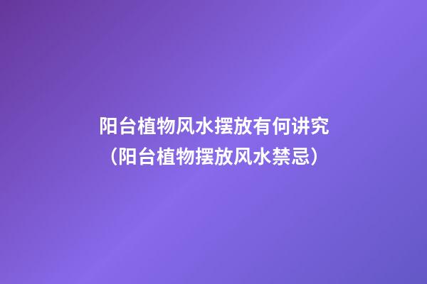 阳台植物风水摆放有何讲究（阳台植物摆放风水禁忌）