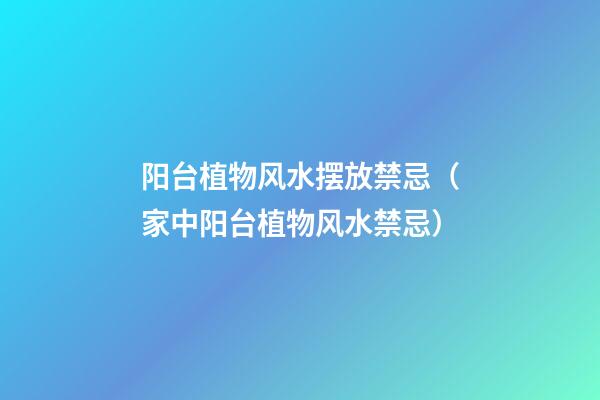 阳台植物风水摆放禁忌（家中阳台植物风水禁忌）