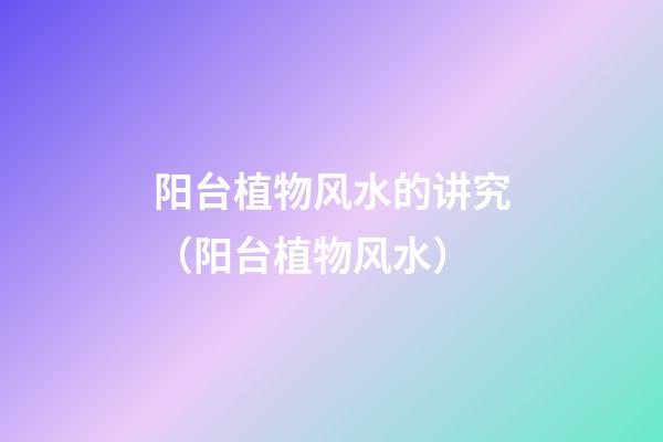 阳台植物风水的讲究（阳台植物风水）