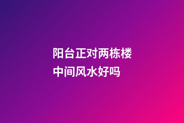 阳台正对两栋楼中间风水好吗