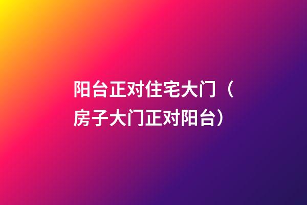 阳台正对住宅大门（房子大门正对阳台）