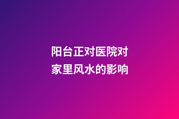 阳台正对医院对家里风水的影响