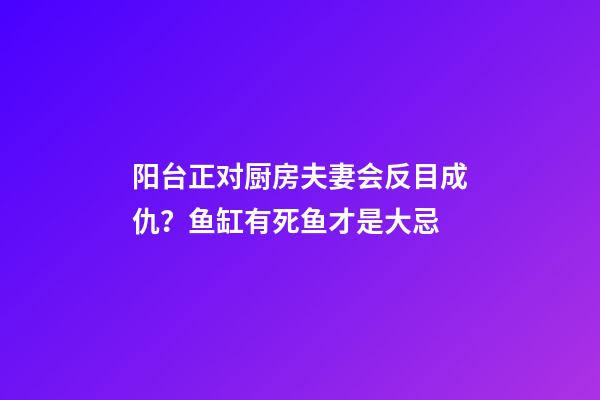 阳台正对厨房夫妻会反目成仇？鱼缸有死鱼才是大忌