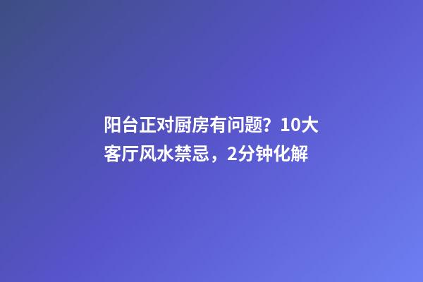 阳台正对厨房有问题？10大客厅风水禁忌，2分钟化解