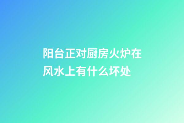 阳台正对厨房火炉在风水上有什么坏处