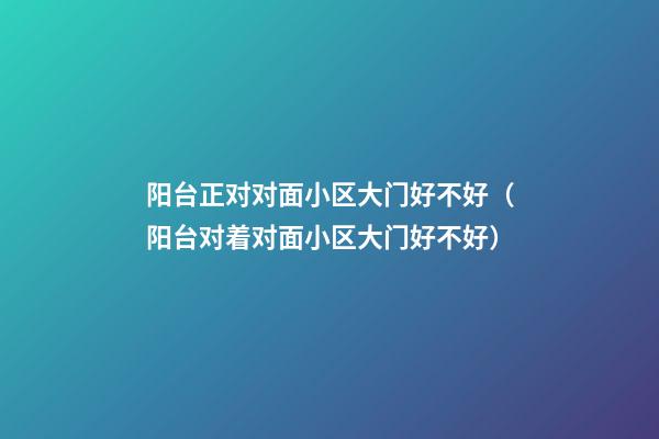 阳台正对对面小区大门好不好（阳台对着对面小区大门好不好）