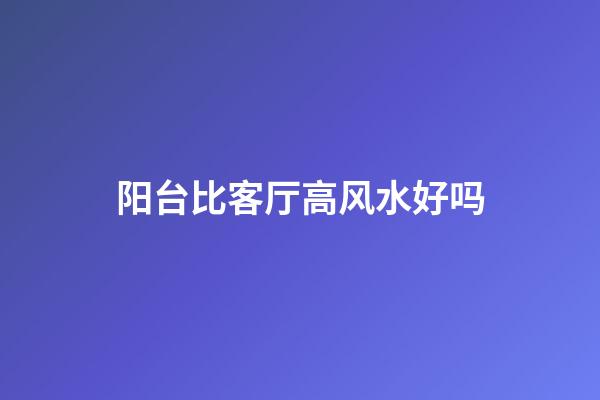 阳台比客厅高风水好吗