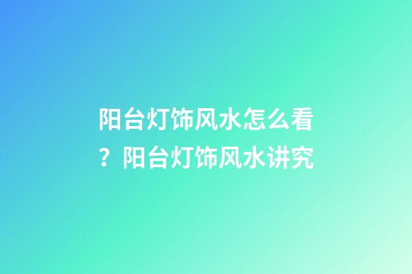 阳台灯饰风水怎么看？阳台灯饰风水讲究