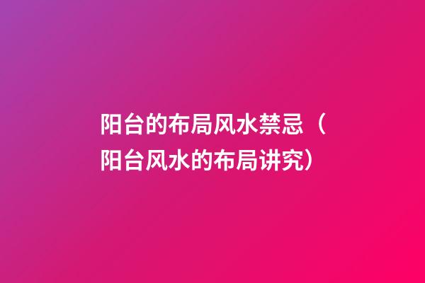 阳台的布局风水禁忌（阳台风水的布局讲究）