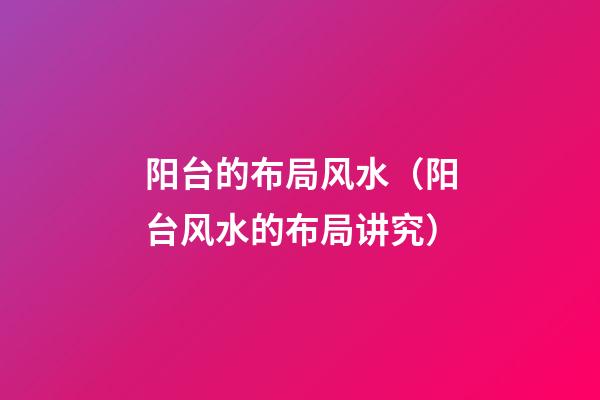 阳台的布局风水（阳台风水的布局讲究）
