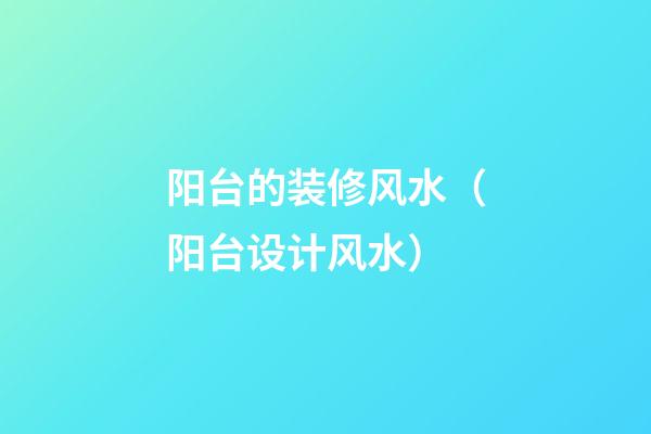 阳台的装修风水（阳台设计风水）