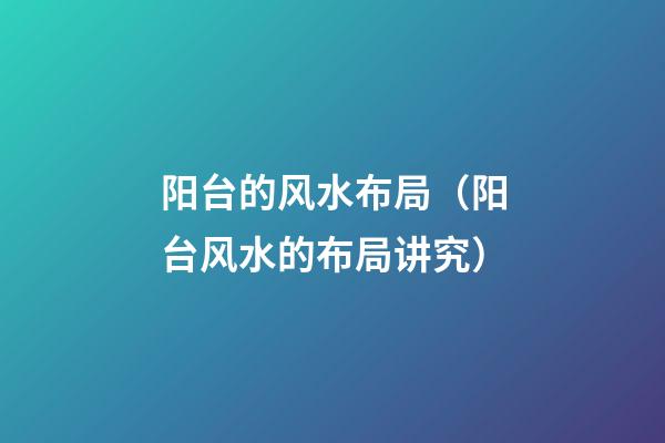 阳台的风水布局（阳台风水的布局讲究）