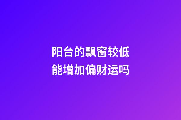 阳台的飘窗较低能增加偏财运吗