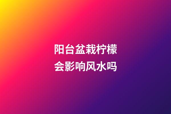 阳台盆栽柠檬会影响风水吗